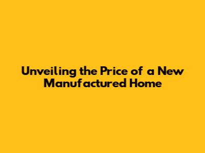 Unveiling the Price of a New Manufactured Home