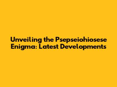 Unveiling the Psepseiohiosese Enigma: Latest Developments