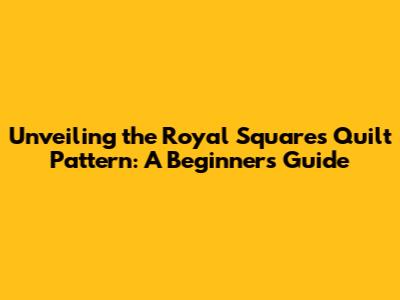 Unveiling the Royal Squares Quilt Pattern: A Beginner's Guide