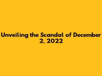 Unveiling the Scandal of December 2, 2022