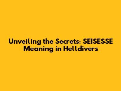 Unveiling the Secrets: SEISESSE Meaning in Helldivers
