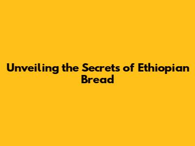 Unveiling the Secrets of Ethiopian Bread