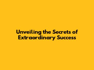 Unveiling the Secrets of Extraordinary Success
