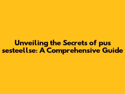 Unveiling the Secrets of pus sesteellse: A Comprehensive Guide