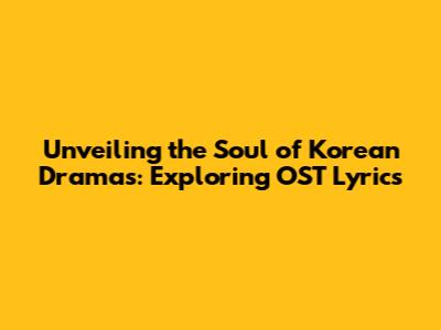 Unveiling the Soul of Korean Dramas: Exploring OST Lyrics