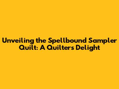 Unveiling the Spellbound Sampler Quilt: A Quilter's Delight