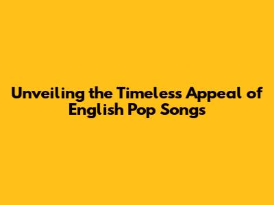 Unveiling the Timeless Appeal of English Pop Songs