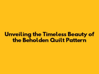 Unveiling the Timeless Beauty of the Beholden Quilt Pattern