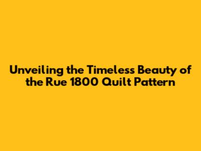 Unveiling the Timeless Beauty of the Rue 1800 Quilt Pattern