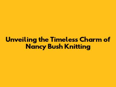 Unveiling the Timeless Charm of Nancy Bush Knitting