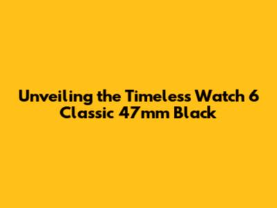 Unveiling the Timeless Watch 6 Classic 47mm Black