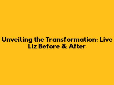 Unveiling the Transformation: Live Liz Before & After
