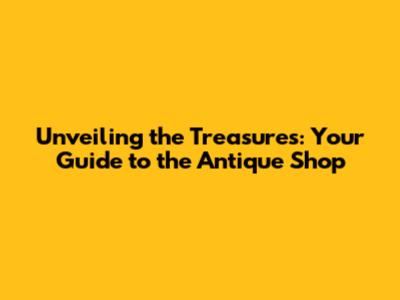 Unveiling the Treasures: Your Guide to the Antique Shop