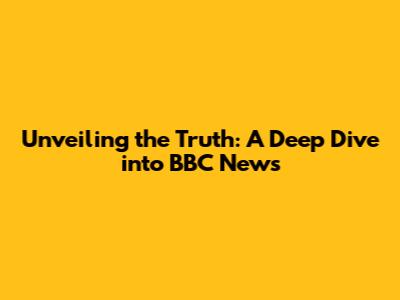 Unveiling the Truth: A Deep Dive into BBC News