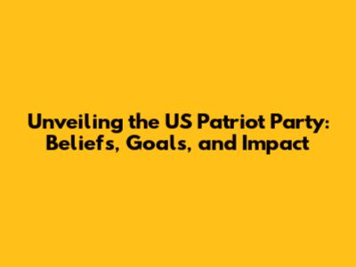 Unveiling the US Patriot Party: Beliefs, Goals, and Impact