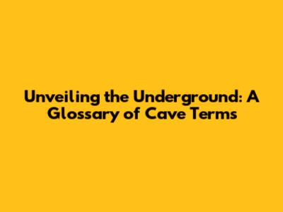 Unveiling the Underground: A Glossary of Cave Terms