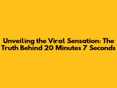 Unveiling the Viral Sensation: The Truth Behind 20 Minutes 7 Seconds