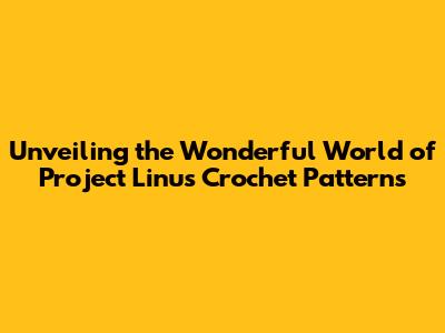 Unveiling the Wonderful World of Project Linus Crochet Patterns