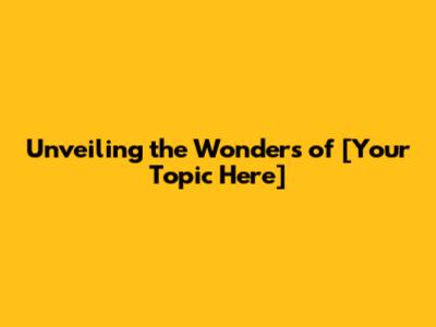 Unveiling the Wonders of [Your Topic Here]