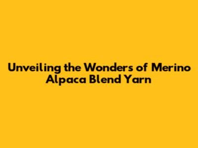 Unveiling the Wonders of Merino Alpaca Blend Yarn