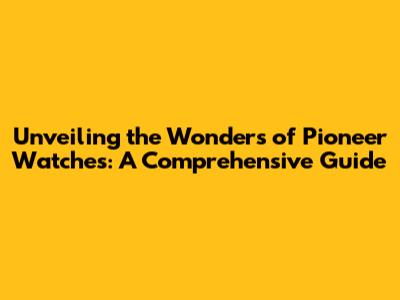 Unveiling the Wonders of Pioneer Watches: A Comprehensive Guide