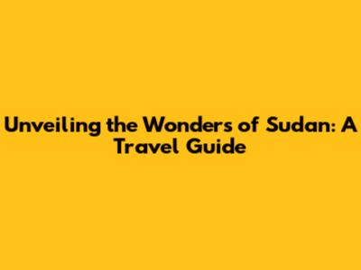 Unveiling the Wonders of Sudan: A Travel Guide