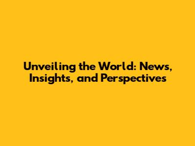 Unveiling the World: News, Insights, and Perspectives