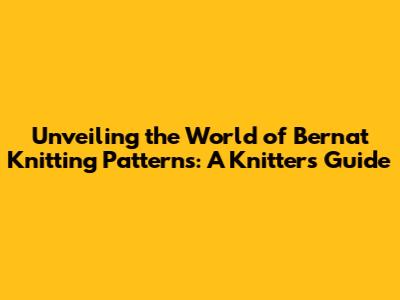 Unveiling the World of Bernat Knitting Patterns: A Knitter's Guide