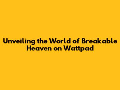 Unveiling the World of Breakable Heaven on Wattpad
