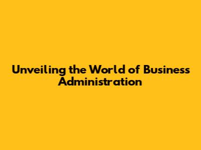 Unveiling the World of Business Administration