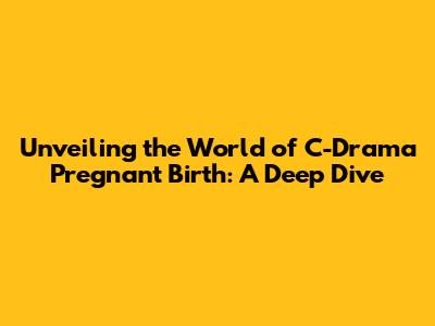 Unveiling the World of C-Drama Pregnant Birth: A Deep Dive
