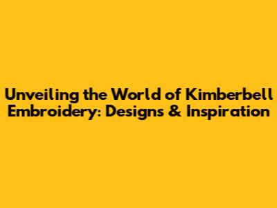 Unveiling the World of Kimberbell Embroidery: Designs & Inspiration