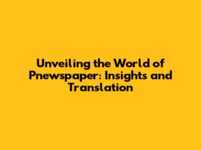 Unveiling the World of Pnewspaper: Insights and Translation