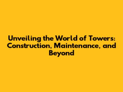 Unveiling the World of Towers: Construction, Maintenance, and Beyond
