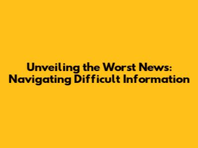 Unveiling the Worst News: Navigating Difficult Information
