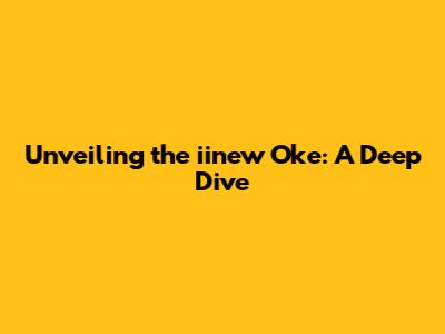 Unveiling the iinew Oke: A Deep Dive