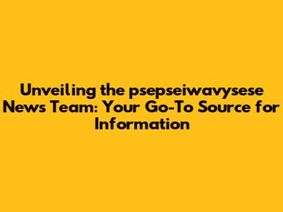 Unveiling the psepseiwavysese News Team: Your Go-To Source for Information