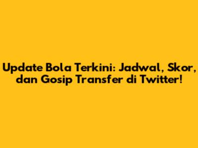 Update Bola Terkini: Jadwal, Skor, dan Gosip Transfer di Twitter!