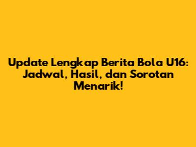 Update Lengkap Berita Bola U16: Jadwal, Hasil, dan Sorotan Menarik!