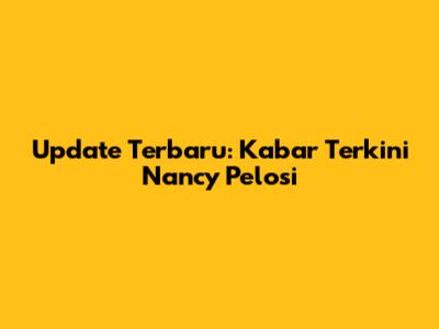 Update Terbaru: Kabar Terkini Nancy Pelosi