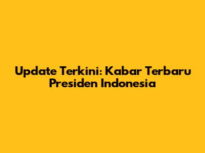 Update Terkini: Kabar Terbaru Presiden Indonesia