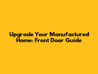 Upgrade Your Manufactured Home: Front Door Guide