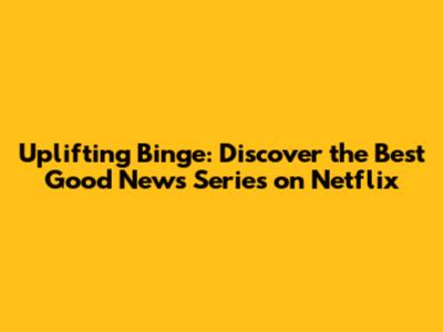 Uplifting Binge: Discover the Best Good News Series on Netflix