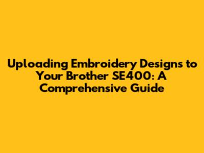 Uploading Embroidery Designs to Your Brother SE400: A Comprehensive Guide