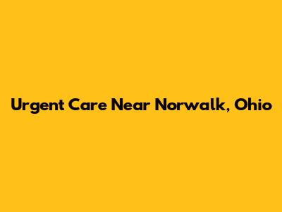 Urgent Care Near Norwalk, Ohio