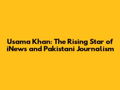 Usama Khan: The Rising Star of iNews and Pakistani Journalism