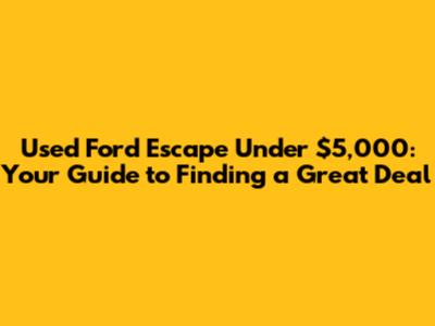 Used Ford Escape Under $5,000: Your Guide to Finding a Great Deal