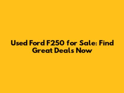 Used Ford F250 for Sale: Find Great Deals Now
