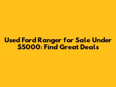 Used Ford Ranger for Sale Under $5000: Find Great Deals