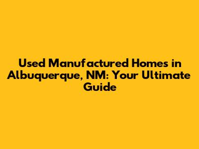 Used Manufactured Homes in Albuquerque, NM: Your Ultimate Guide
